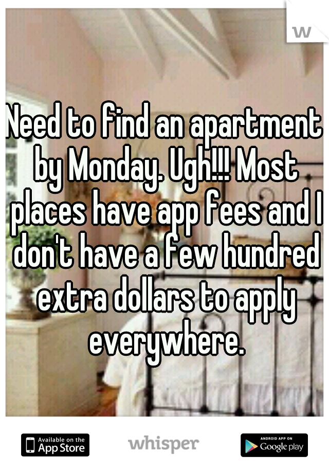 Need to find an apartment by Monday. Ugh!!! Most places have app fees and I don't have a few hundred extra dollars to apply everywhere.