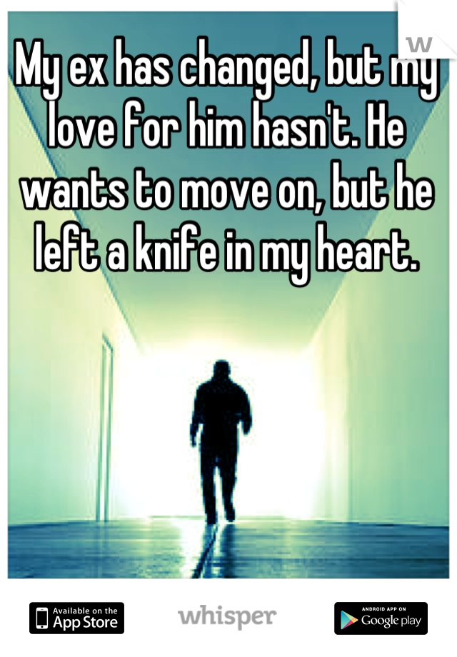 My ex has changed, but my love for him hasn't. He wants to move on, but he left a knife in my heart.