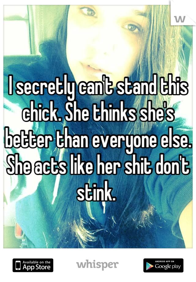 I secretly can't stand this chick. She thinks she's better than everyone else. She acts like her shit don't stink. 