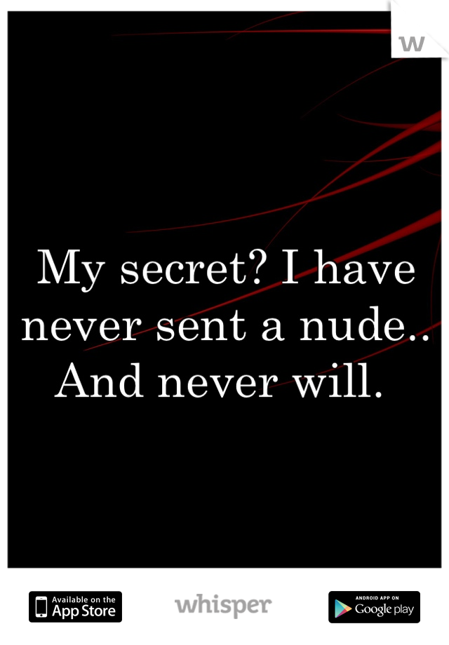 My secret? I have never sent a nude.. And never will. 