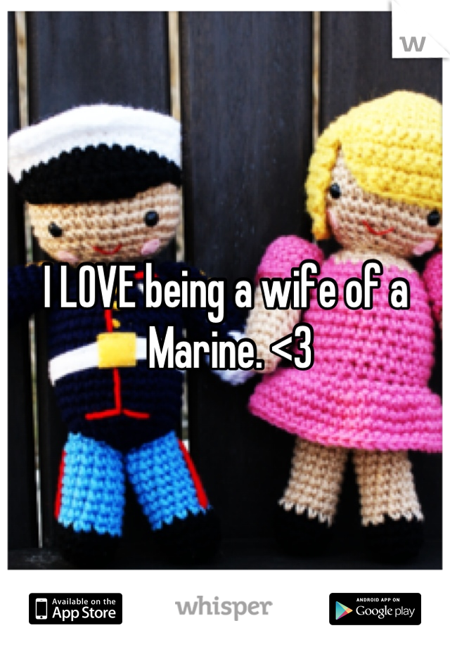 I LOVE being a wife of a 
 Marine. <3