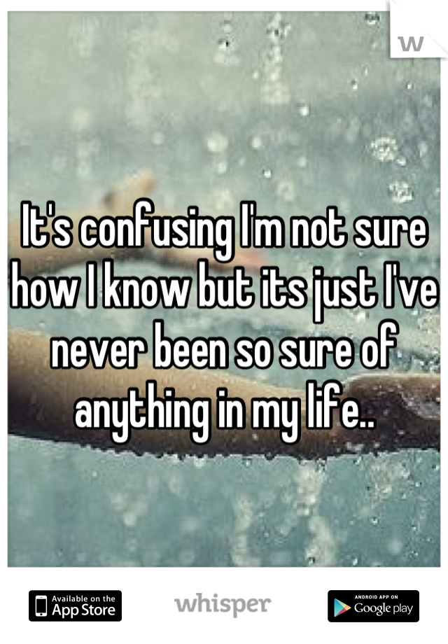 It's confusing I'm not sure how I know but its just I've never been so sure of anything in my life..