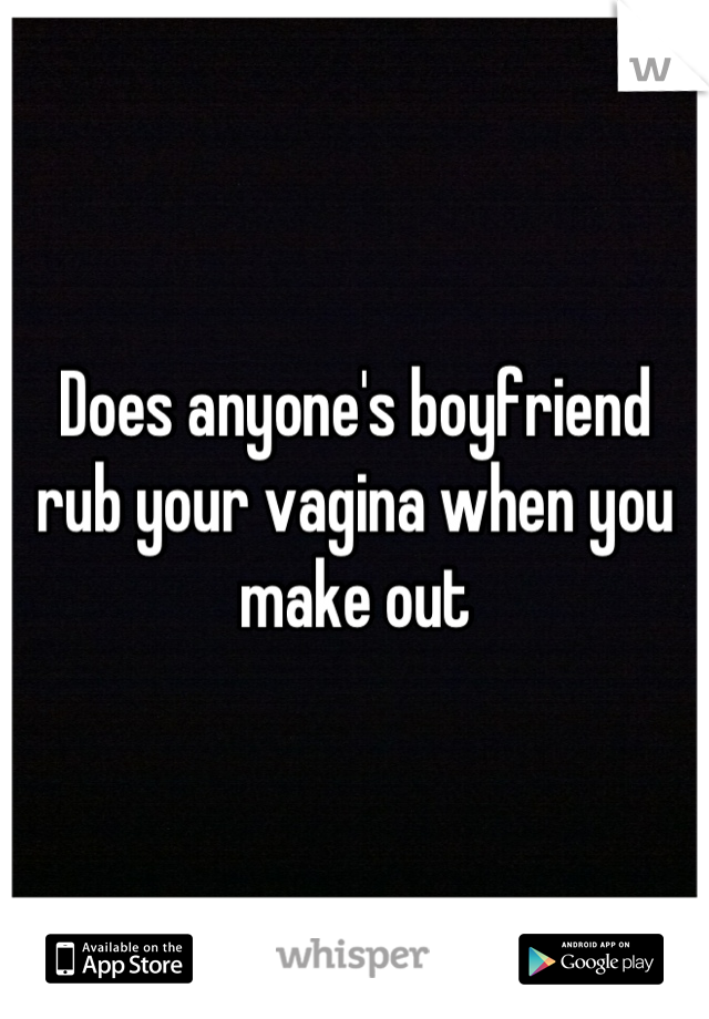 Does anyone's boyfriend rub your vagina when you make out