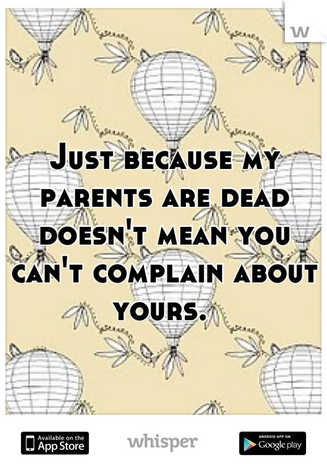 Just because my parents are dead doesn't mean you can't complain about yours. 
