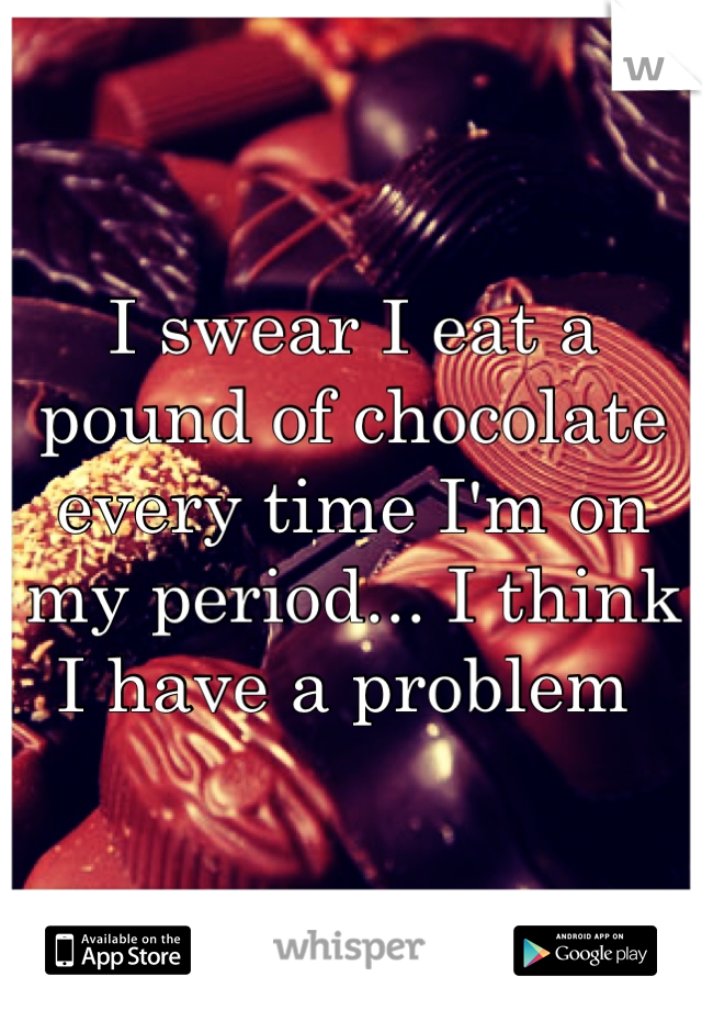 I swear I eat a pound of chocolate every time I'm on my period... I think I have a problem 