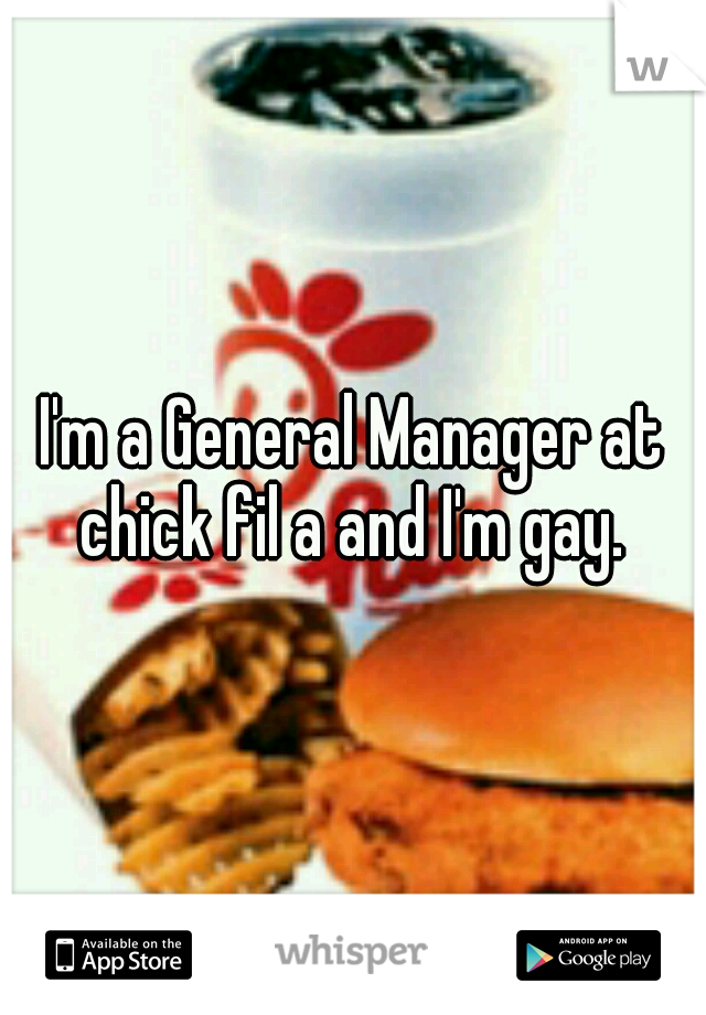 I'm a General Manager at chick fil a and I'm gay. 