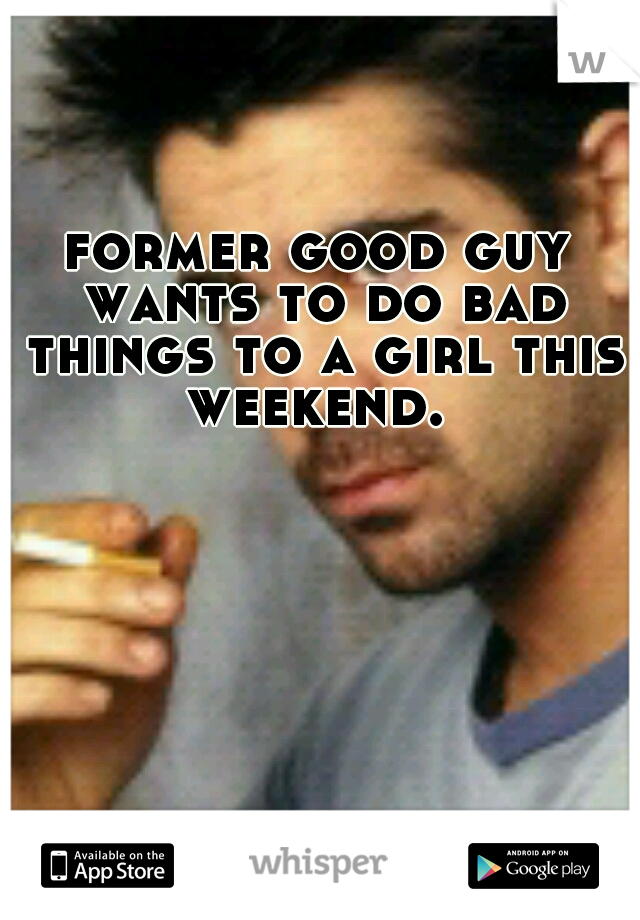 former good guy wants to do bad things to a girl this weekend. 