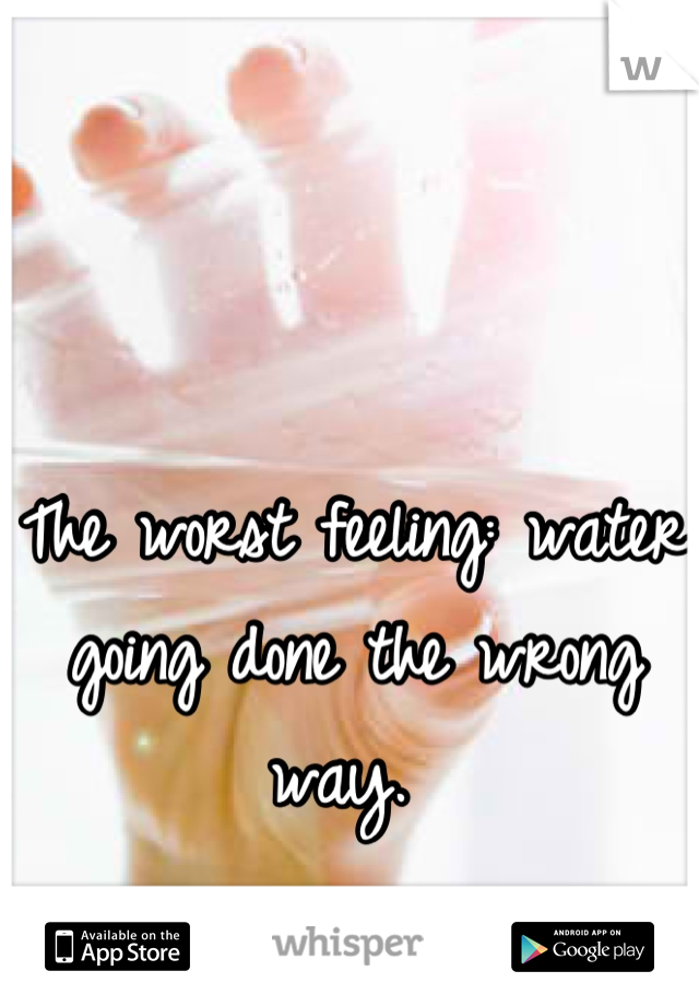 The worst feeling: water going done the wrong way. 