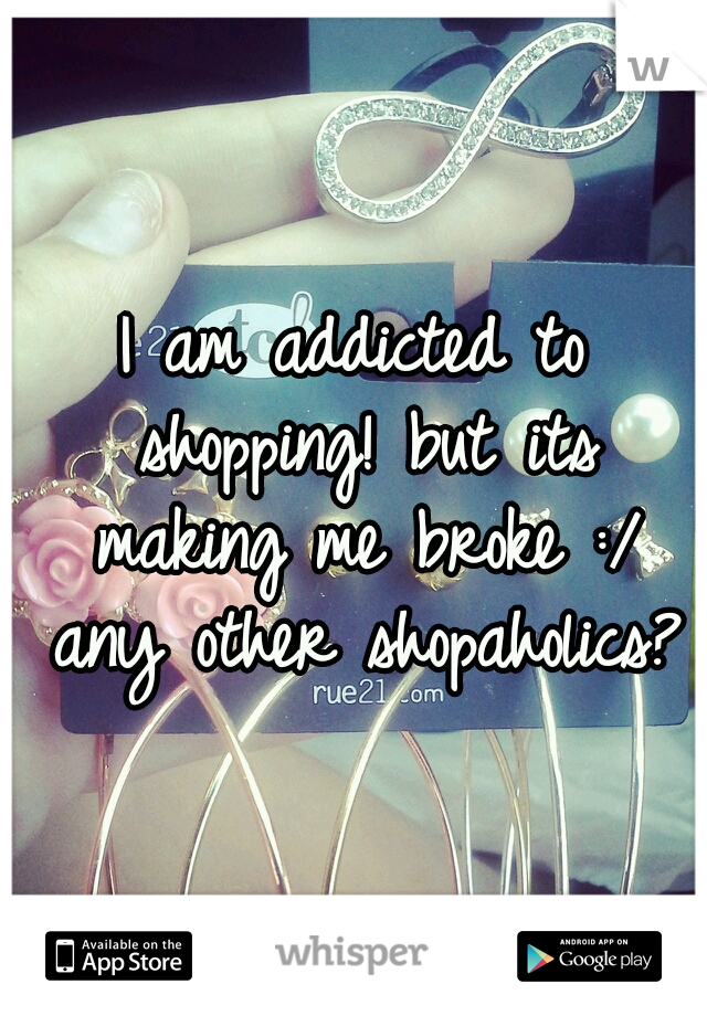 I am addicted to shopping! but its making me broke :/ any other shopaholics?
