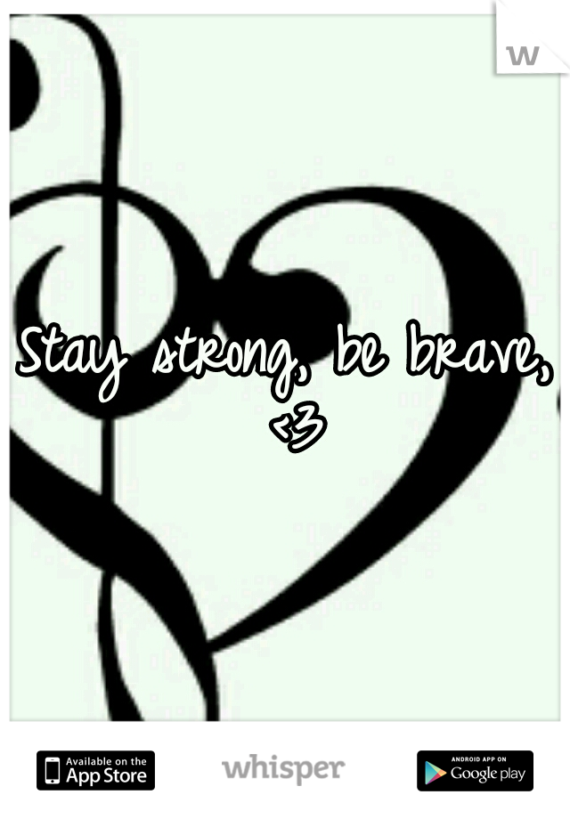 Stay strong, be brave, <3