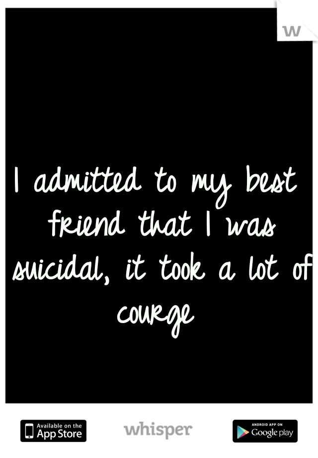 I admitted to my best friend that I was suicidal, it took a lot of courge 