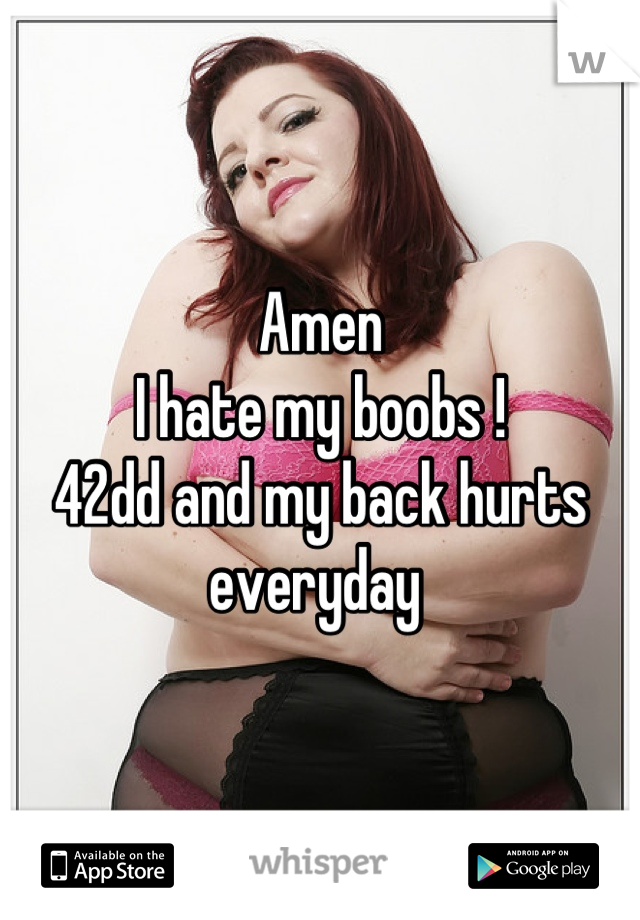 Amen 
I hate my boobs ! 
42dd and my back hurts everyday 