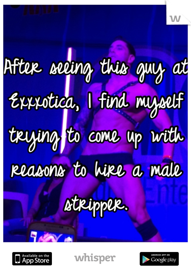 After seeing this guy at Exxxotica, I find myself trying to come up with reasons to hire a male stripper.