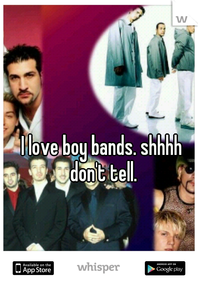 I love boy bands. shhhh don't tell.