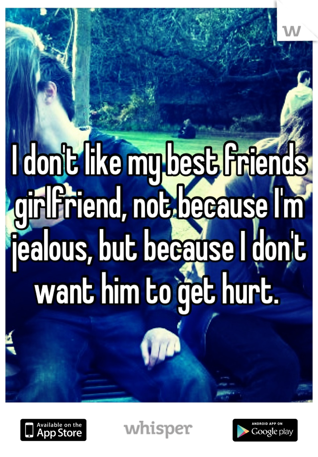 I don't like my best friends girlfriend, not because I'm jealous, but because I don't want him to get hurt. 
