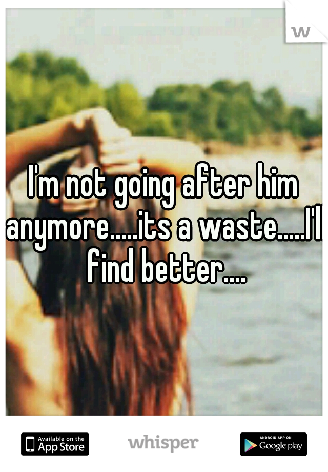 I'm not going after him anymore.....its a waste.....I'll find better....