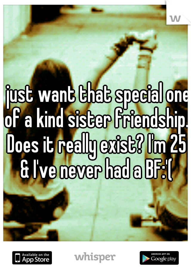 I just want that special one of a kind sister friendship. Does it really exist? I'm 25 & I've never had a BF:'(
