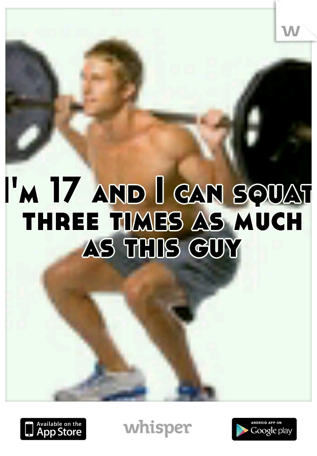 I'm 17 and I can squat three times as much as this guy