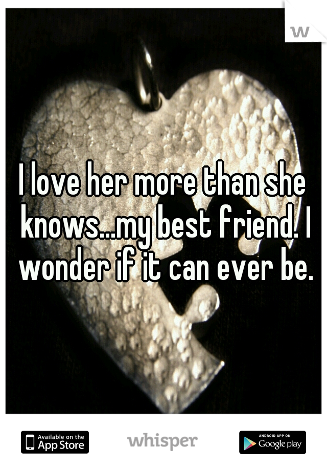 I love her more than she knows...my best friend. I wonder if it can ever be.