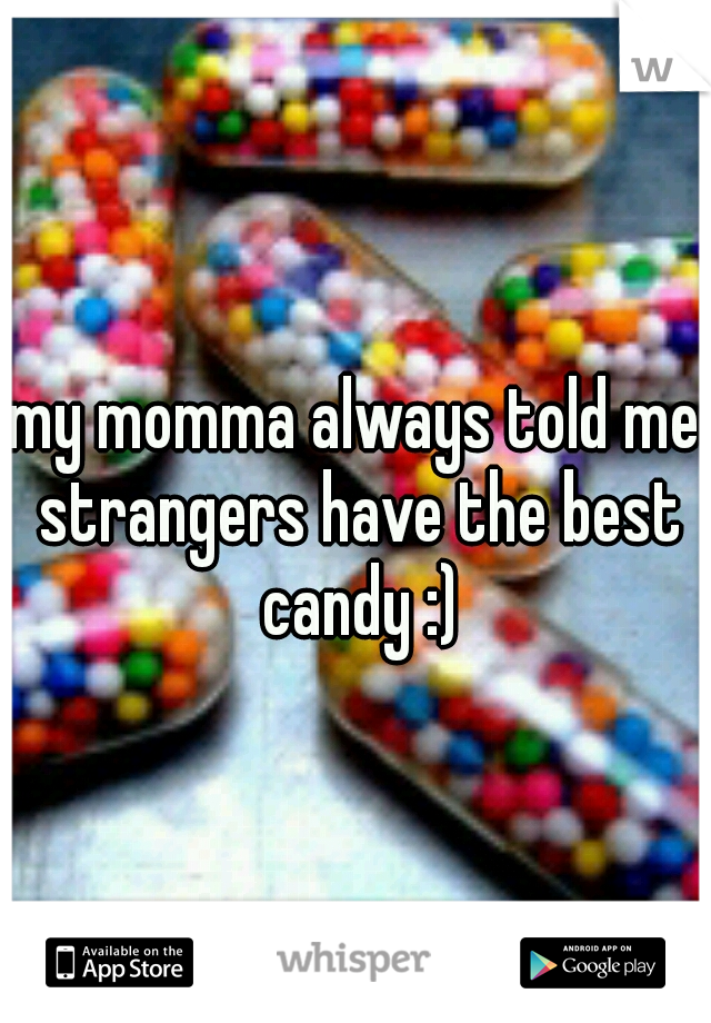my momma always told me strangers have the best candy :)