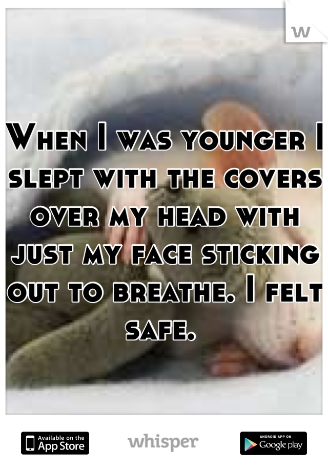 When I was younger I slept with the covers over my head with just my face sticking out to breathe. I felt safe. 
