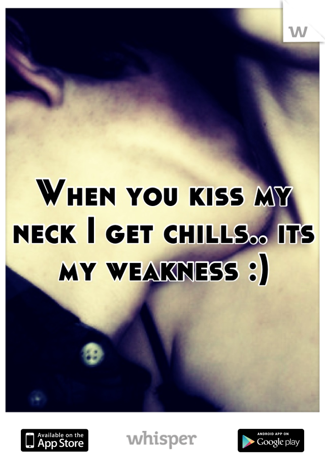 When you kiss my neck I get chills.. its my weakness :)