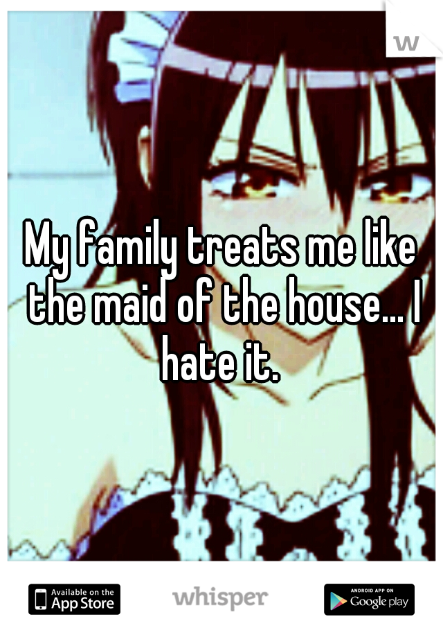 My family treats me like the maid of the house... I hate it. 