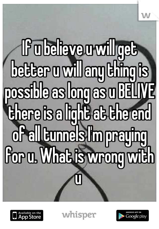 If u believe u will get better u will any thing is possible as long as u BELIVE there is a light at the end of all tunnels I'm praying for u. What is wrong with u 