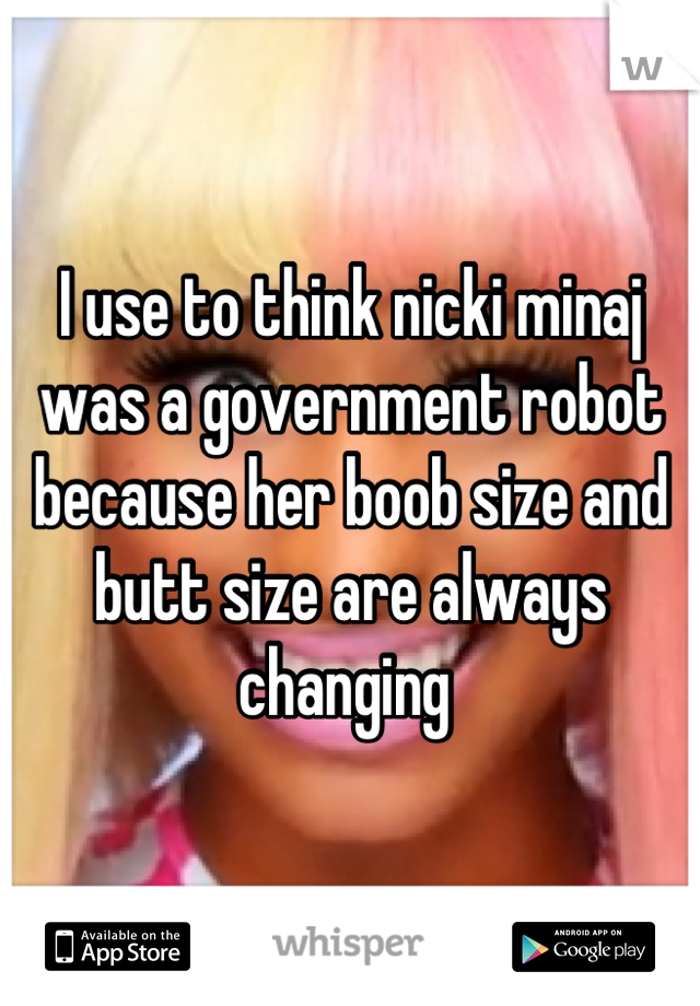 I use to think nicki minaj was a government robot because her boob size and butt size are always changing 