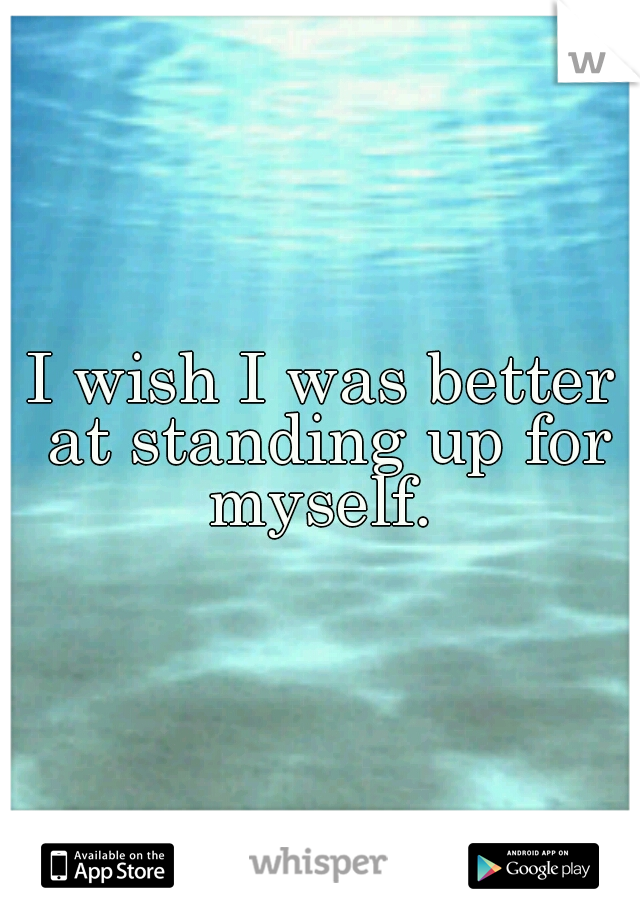 I wish I was better at standing up for myself. 