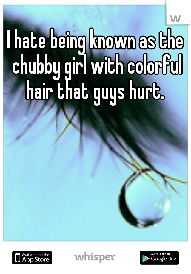 I hate being known as the chubby girl with colorful hair that guys hurt. 