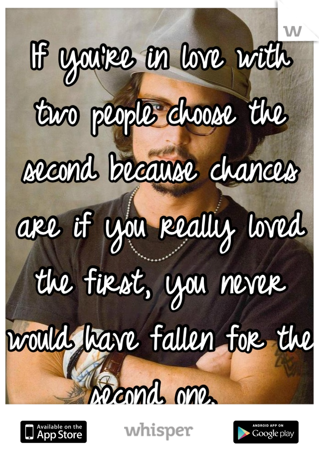 If you're in love with two people choose the second because chances are if you really loved the first, you never would have fallen for the second one. 