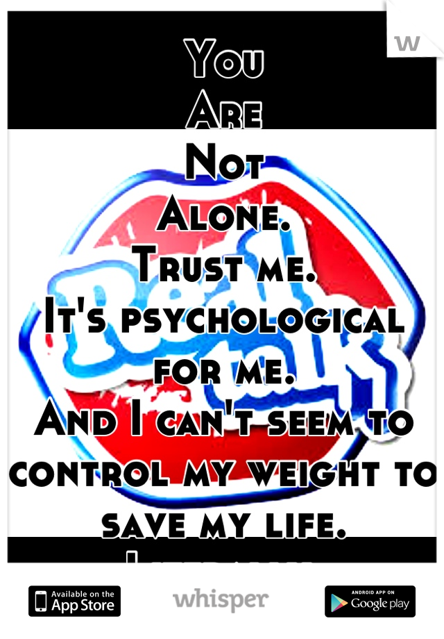 You
Are
Not
Alone.
Trust me.
It's psychological for me.
And I can't seem to control my weight to save my life.
Literally.
