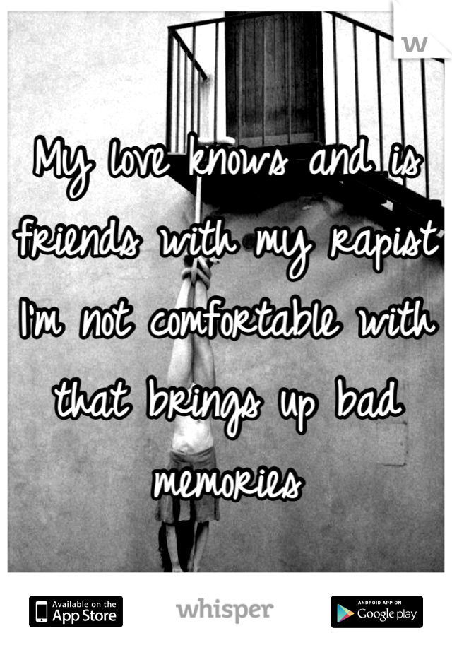 My love knows and is friends with my rapist I'm not comfortable with that brings up bad memories