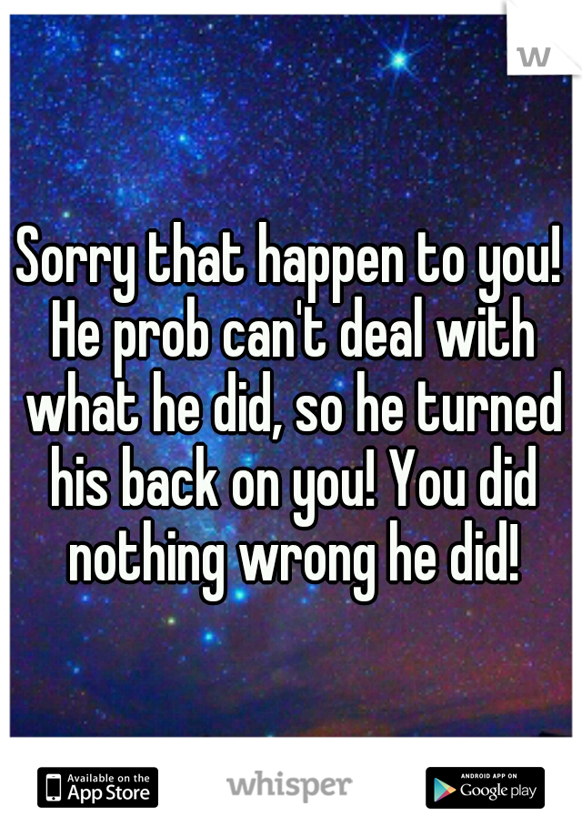 Sorry that happen to you! He prob can't deal with what he did, so he turned his back on you! You did nothing wrong he did!