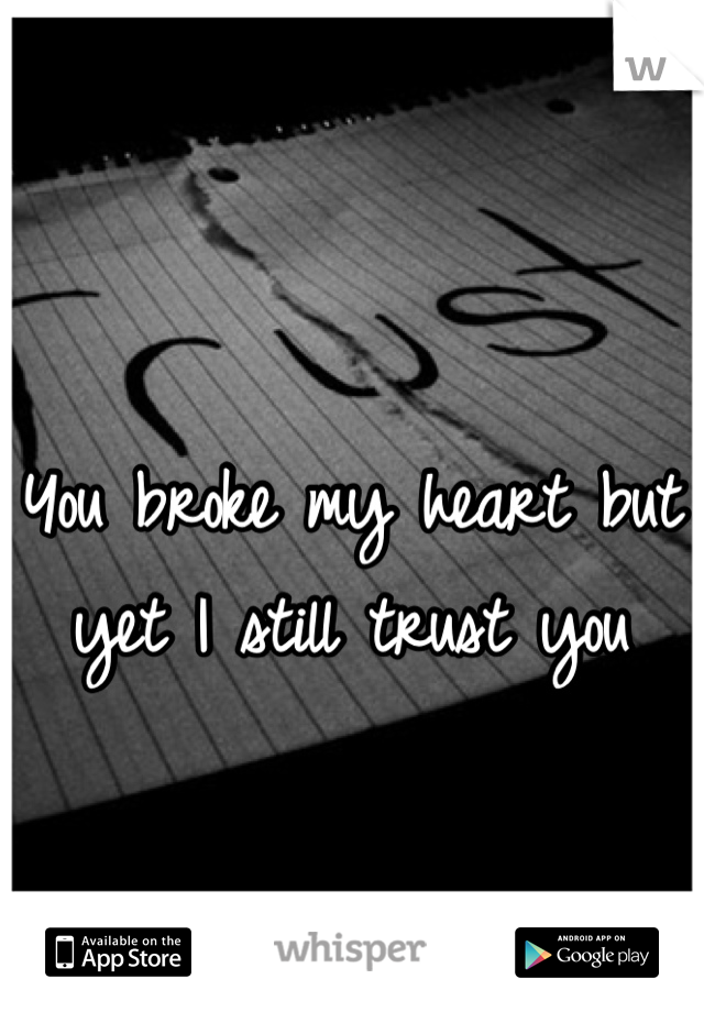 You broke my heart but yet I still trust you