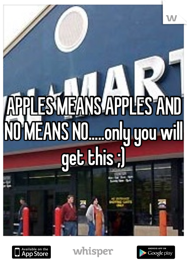APPLES MEANS APPLES AND NO MEANS NO.....only you will get this ;)