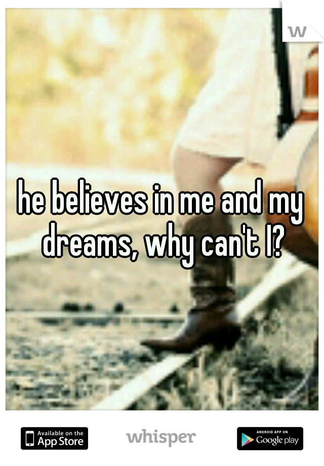 he believes in me and my dreams, why can't I?