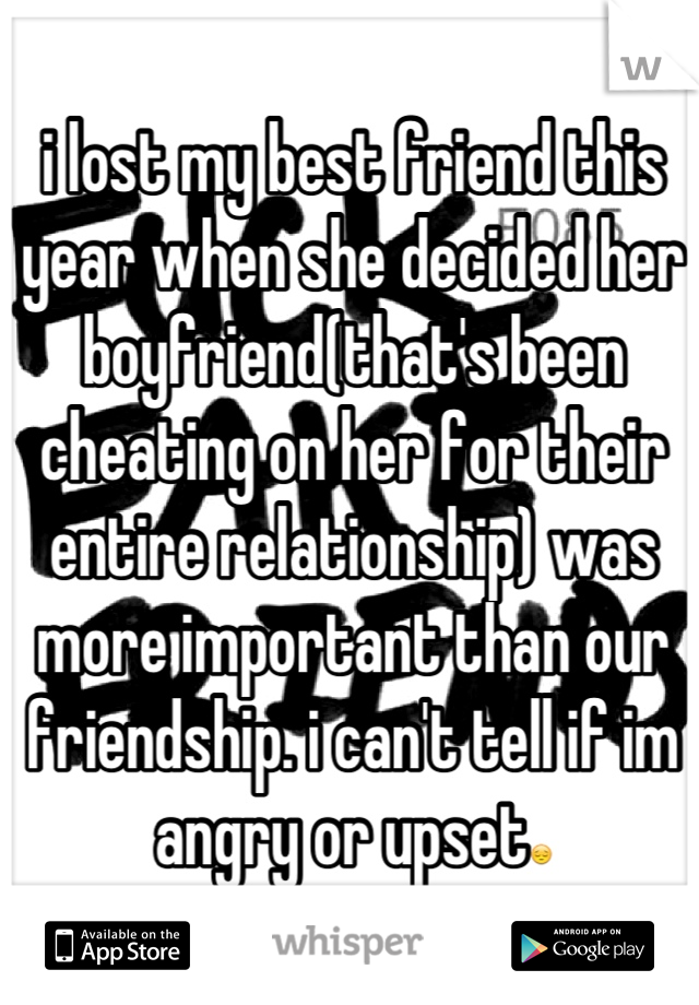 i lost my best friend this year when she decided her boyfriend(that's been cheating on her for their entire relationship) was more important than our friendship. i can't tell if im angry or upset😔