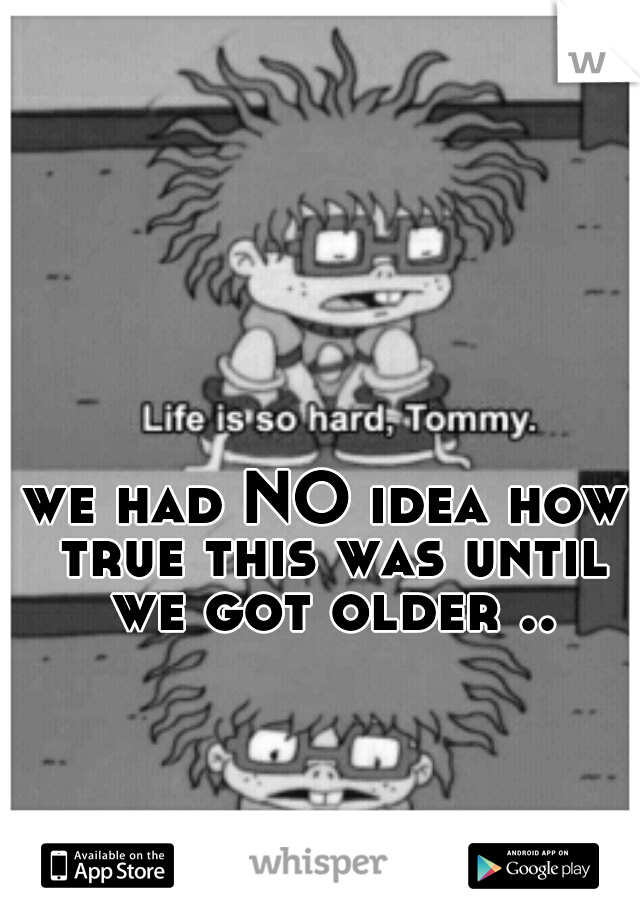 we had NO idea how true this was until we got older ..