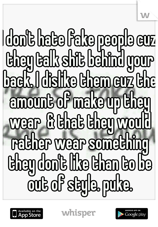 I don't hate fake people cuz they talk shit behind your back. I dislike them cuz the amount of make up they wear  & that they would rather wear something they don't like than to be out of style. puke.