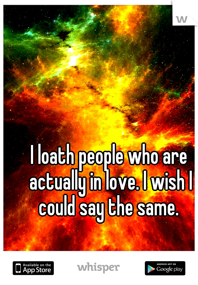 I loath people who are actually in love. I wish I could say the same. 