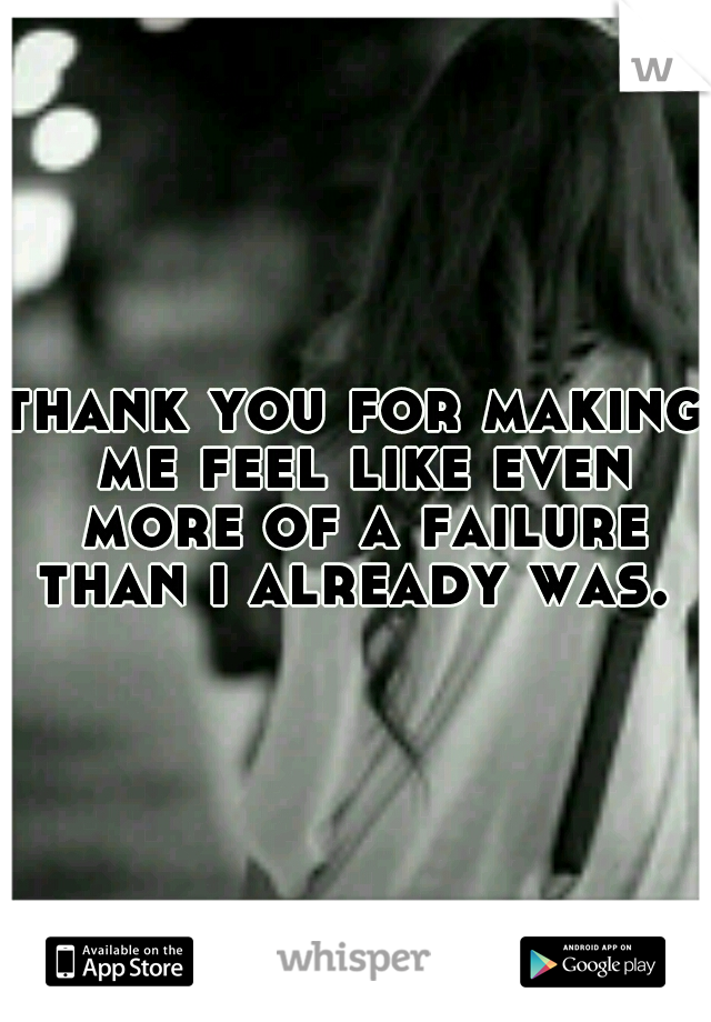 thank you for making me feel like even more of a failure than i already was. 