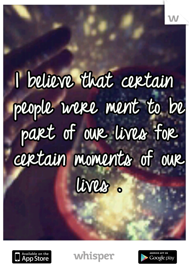 I believe that certain people were ment to be part of our lives for certain moments of our lives .