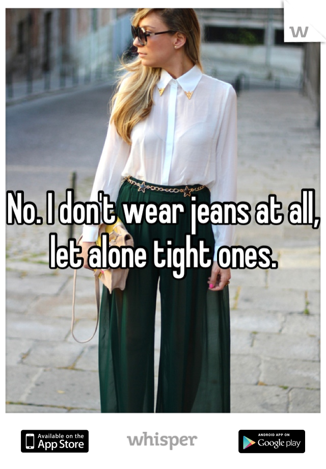 No. I don't wear jeans at all, let alone tight ones.