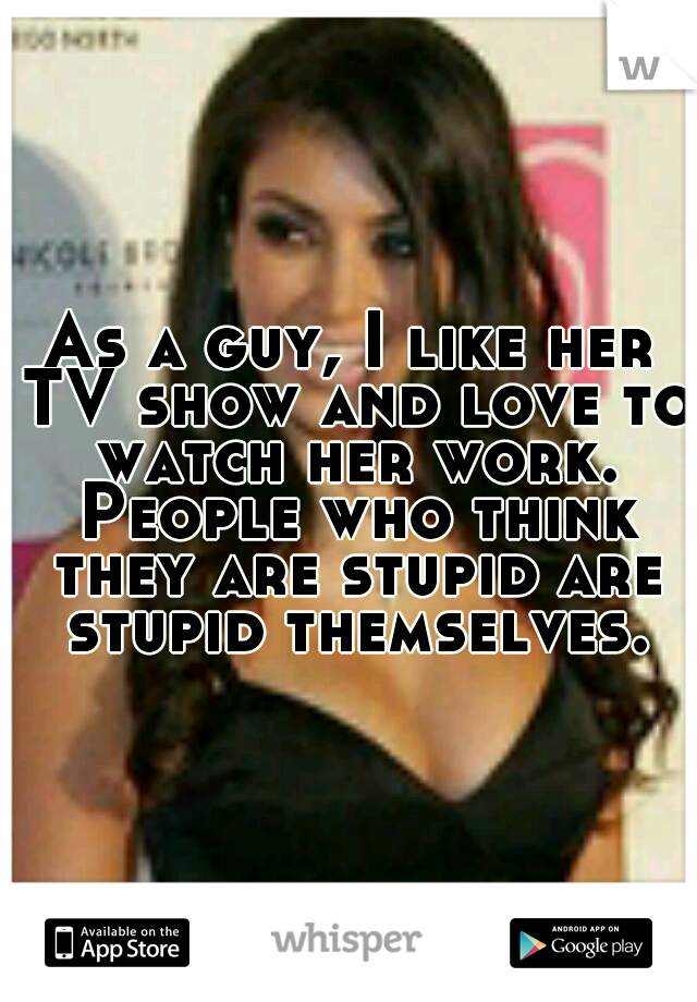 As a guy, I like her TV show and love to watch her work. People who think they are stupid are stupid themselves.
