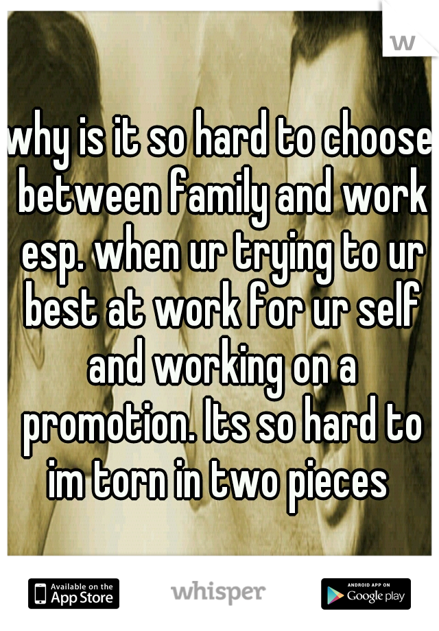 why is it so hard to choose between family and work esp. when ur trying to ur best at work for ur self and working on a promotion. Its so hard to im torn in two pieces 