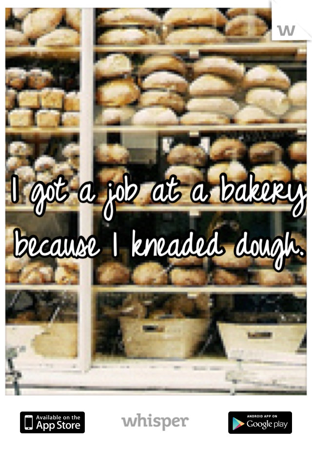 I got a job at a bakery because I kneaded dough. 