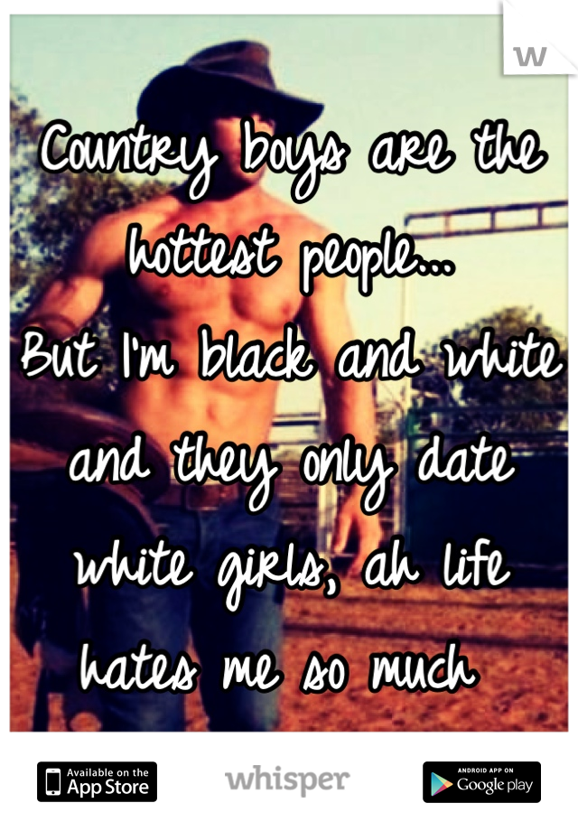 Country boys are the hottest people...
But I'm black and white and they only date white girls, ah life hates me so much 