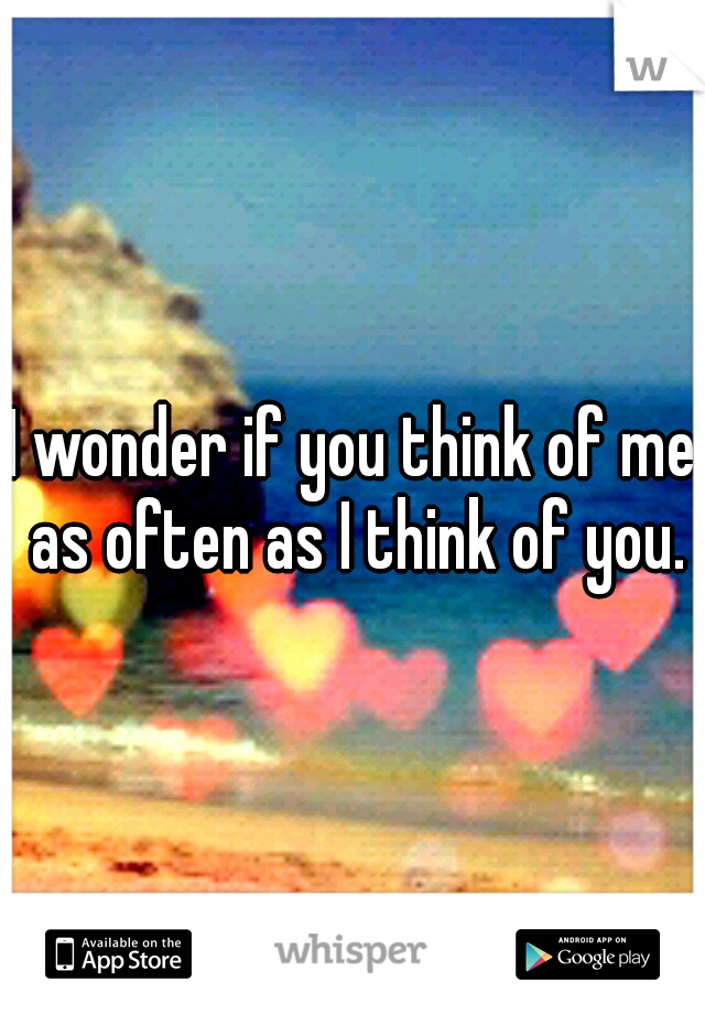 I wonder if you think of me as often as I think of you.